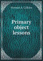 Primary object lessons, for training the senses and developing the faculties of children. A manual of elementary instruction for parents and teachers 1016924666 Book Cover