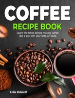 The Coffee Recipe Book: Learn the tricks behind making coffee like a pro with your latte art skills B0CM28B6B2 Book Cover