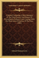 A Manual Containing a Short Summary of the Usual Practice and Manner of Proceeding in Ordinary Cases Coming Under the Observation of Justices of the ... and Also Containing a Large Amount... 1014809045 Book Cover