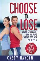 Choose to Lose: A Carb Cycling Diet Plan for Rapid Weight Loss with 50 Recipes plus a Meal & Exercise Plan 0692572023 Book Cover