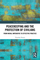 Peacekeeping and the Protection of Civilians: From Moral Imperative to Effective Practice (Cass Series on Peacekeeping) 1032270500 Book Cover