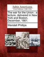 The war for the union; a lecture; by Wendell Phillips, esq., delivered in New York and Boston, December, 1861. 1275728561 Book Cover
