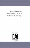 Philadelphia and Its Manufactures ... in 1857 ... by Edwin T. Freedley ... 1425555861 Book Cover