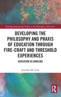 Developing the Philosophy and Praxis of Education through Fire-craft and Threshold Experiences: Education as Kindling (Routledge International Studies in the Philosophy of Education) 103284566X Book Cover
