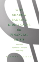 Why Shadow Banking Didn't Cause the Financial Crisis: And Why Regulating Contagion Won't Help 1952223474 Book Cover