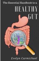 The Essential Handbook to a Healthy Gut: How a leaky gut impacts your entire body and how to make it healthy once again 1548407895 Book Cover