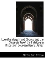 Love, Marriage, and Divorce, and the Sovereignty of the Individual. a Discussion Between Henry James, Horace Greeley, and Stephen Pearl Andrews 1377042669 Book Cover