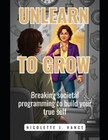 Unlearn to Grow: Breaking societal programming to build your true self B0FLCLB5M3 Book Cover