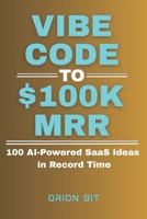 Vibe Code to $100k MRR: 100 AI-Powered SaaS Ideas in Record Time B0F7HZWCLV Book Cover