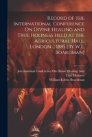 Record of the International Conference On Divine Healing and True Holiness Held at the Agricultural Hall, London ... 1885 [By W.E. Boardman] 101941085X Book Cover