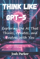 Think Like GPT-5: Exploring the AI That Thinks, Creates, and Evolves With You B0FMK158D6 Book Cover