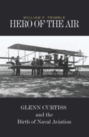 Hero of the Air: Glenn Curtiss and the Birth of Naval Aviation 1591148790 Book Cover