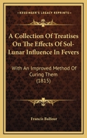 A Collection Of Treatises On The Effects Of Sol-Lunar Influence In Fevers: With An Improved Method Of Curing Them 1166484416 Book Cover