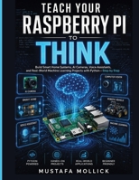 TEACH YOUR RASPBERRY PI TO THINK: Build Smart Home Systems, AI Cameras, Voice Assistants, and Real-World Machine Learning Projects with Python—Step by Step (The Intelligent Maker Series) B0H89TCHJM Book Cover