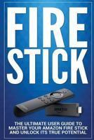 Fire Stick: The Ultimate User guide to Master Your Amazon Fire Stick and Unlock its True Potential: Volume 1 (including Tips and Tricks, the 2018 updated user guide,home tv,digital media) 1981824707 Book Cover