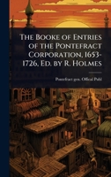 The Booke of Entries of the Pontefract Corporation, 1653-1726, Ed. by R. Holmes 1023739321 Book Cover
