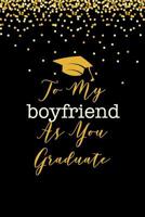 To My Boyfriend As you Graduate: Funny, Perfect and Unique Graduation Gift Notebook For Boyfriend 1099525055 Book Cover