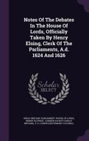 Notes of the Debates in the House of Lords: Officially Taken by Henry Elsing, Clerk of the Parliaments, A. D. 1624 and 1926 (Classic Reprint) 1342562992 Book Cover