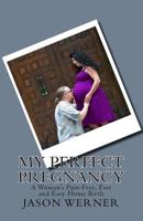 My Perfect Pregnancy: A Woman's Pain-Free, Fast and Easy Home Birth 1502721120 Book Cover