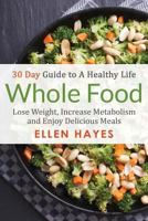 Whole Food: 30 Day Guide to A Healthy Life - Lose Weight, Increase Metabolism & Enjoy Delicious Meals 1537601520 Book Cover