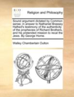 Sound argument dictated by Common sense; in answer to Nathaniel Brassey Halhed's testimony of the authenticity of the prophecies of Richard Brothers, ... mission to recal the Jews. By George Horne. 1170534457 Book Cover