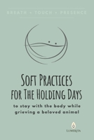 Soft Practices for The Holding Days: to stay with the body while grieving a beloved animal B0GT61L448 Book Cover