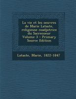 La vie et les oeuvres de Marie Lataste, religieuse coadjutrice du Sacrecoeur Volume 3 1016424760 Book Cover