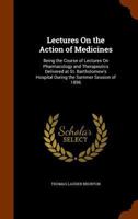 Lectures on the action of medicines; being the course of lectures on pharmacology and therapeutics delivered at St. Bartholomew's Hospital during the summer session of 1896 1344715966 Book Cover