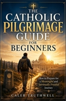 The Catholic Pilgrimage Guide for Beginners: How to Prepare for a Meaningful and Spiritually Fruitful Journey B0GY55J3VP Book Cover