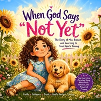 When God Says Not Yet, A Story of Mia, Biscuit and Learning to Trust God's Timing: A heart warming Christian story about faith, patience and answered prayers. Ages 4-10 B0GYNL5LMC Book Cover
