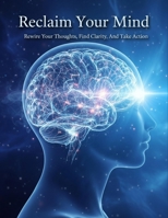 Reclaim Your Mind: Rewire Your Thoughts, Find Clarity, And Take Action B0HH6Q534H Book Cover