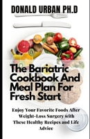The Bariatric Cookbook And Meal Plan For Fresh Start: Enjoy Your Favorite Foods After Weight-Loss Surgery with These Healthy Recipes and Life Advice B096TRTRV2 Book Cover