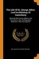 The Life Of Dr. George Abbot, Lord Archbishop Of Canterbury: Reprinted With Some Additions And Corrections From The Biographia Britannica: With His Character 101686745X Book Cover