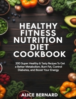 Healthy Fitness Nutrition Diet Cookbook: 200 Super Healthy & Tasty recipes To Get a Better Metabolism, Burn Fat, Control Diabetes, and Boost Your Energy B08NDVJ2CR Book Cover