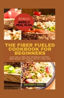 THE FIBER FUELED COOKBOOK FOR BEGINNERS: Learn How to Make Over 50 Delicious and Plant-Based Recipes with Practical Tips for a Fiber-Rich Lifestyle B0CV63GV7H Book Cover