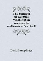 The Conduct of General Washington: Respecting the Confinement of Capt. Asgill, Placed in Its True Point of Light 1359332472 Book Cover