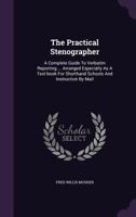 The Practical Stenographer: A Complete Guide to Verbatim Reporting ... Arranged Especially as a Text-Book for Shorthand Schools and Instruction by Mail 1276821344 Book Cover