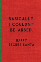 BASICALLY, I COULDN'T BE ARSED. HAPPY SECRET SANTA: Humorous Christmas Notebook/ Lined Journal / Ideal Christmas or Secret Santa Gift, 120 pages. Funny naughty rude gag. 1710979003 Book Cover