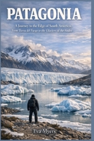 Patagonia: A Journey to the Edge of South America, From Tierra del Fuego to the Glaciers of the Andes B0GYRGM14Z Book Cover