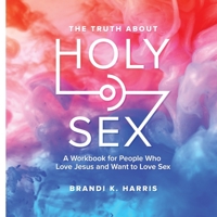 The Truth About Holy Sex: A Workbook for People Who Love Jesus and Want to Love Sex 1678138983 Book Cover