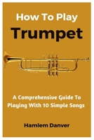 How To Play Trumpet: A Comprehensive Guide To Playing With 10 Simple Songs B0CDNBZ6R2 Book Cover