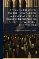 A Sermon Preached On The Twenty-fifth Anniversary Of His Ministry In The North Church, New Haven, July 5th, 1863... 1271372673 Book Cover