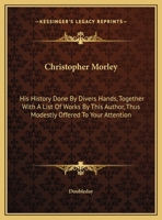 Christopher Morley; His History Done by Divers Hands, Together With a List of Works by This Author, Thus Modestly Offered to Your Attention 0548470537 Book Cover
