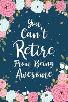 You Can't Retire From Being Awesome: Floral Retirement & Appreciation Gifts for Women - Retirement Journal For Women - Retirement Gifts For Teachers - Retire Gifts 108083026X Book Cover