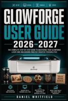 GLOWFORGE USER GUIDE 2026–2027: Complete Setup, Projects, Troubleshooting, and Business Tips — For Hobbyists, Crafters, and Entrepreneurs B0HDG638D6 Book Cover