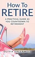 How to Retire: A Practical Guide as You Countdown to Retirement 154314649X Book Cover