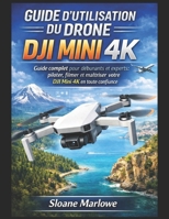 GUIDE D'UTILISATION DU DRONE DJI MINI 4K: Guide complet pour débutants et experts : piloter, filmer et maîtriser votre DJI Mini 4K en toute confiance (French Edition) B0GWCWZ5W7 Book Cover