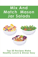 Mix And Match Mason Jar Salads: Top 50 Recipes Make Healthy Lunch & Dinner Easy: How To Pack A Salad In A Jar B09739RZHB Book Cover