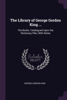 The Library of George Gordon King ...: The Books. Catalogued Upon the Dictionary Plan, with Notes 1377420124 Book Cover
