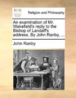 An examination of Mr. Wakefield's reply to the Bishop of Landaff's address. By John Ranby, ... 1171106580 Book Cover